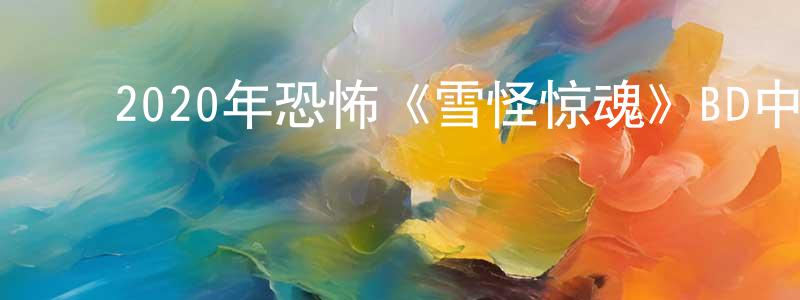﻿陈贤华发布﻿2020年恐怖《雪怪惊魂》BD中英双字幕迅雷下载_电影天堂